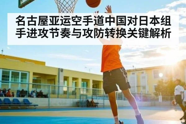 名古屋亚运空手道中国对日本组手进攻节奏与攻防转换关键解析