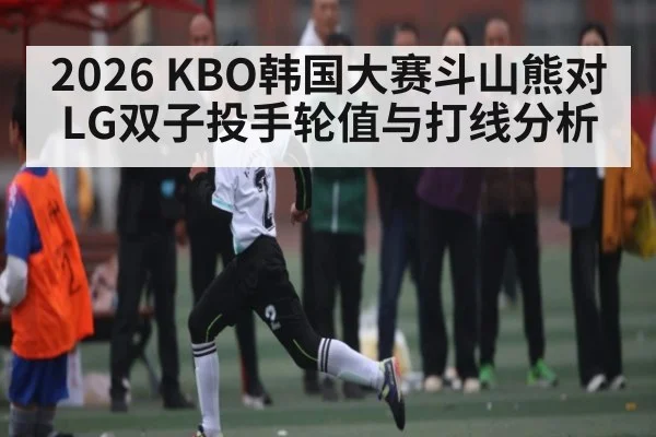 2026 KBO韩国大赛斗山熊对LG双子投手轮值与打线分析