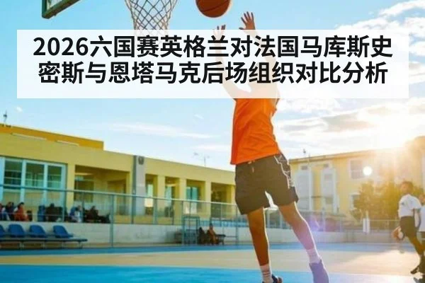 2026六国赛英格兰对法国马库斯史密斯与恩塔马克后场组织对比分析