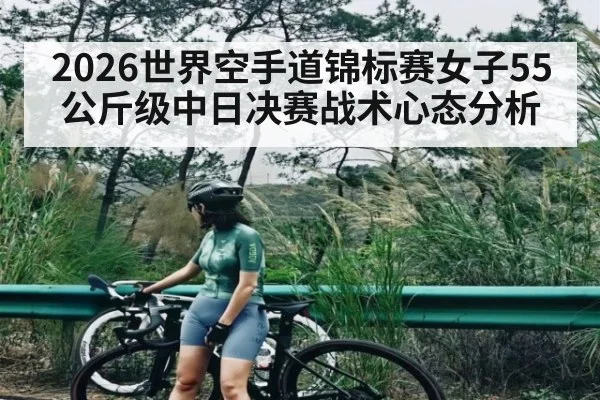 2026世界空手道锦标赛女子55公斤级中日决赛战术心态分析